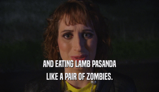 AND EATING LAMB PASANDA LIKE A PAIR OF ZOMBIES. 