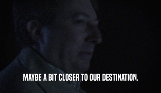 MAYBE A BIT CLOSER TO OUR DESTINATION.  