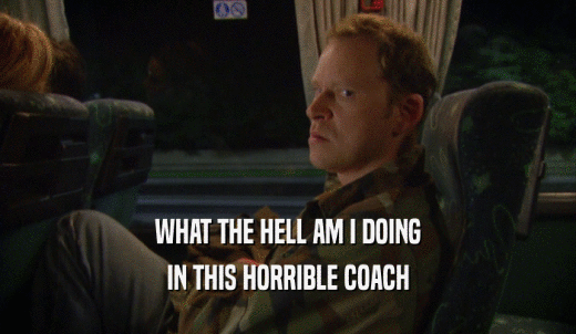 WHAT THE HELL AM I DOING IN THIS HORRIBLE COACH 