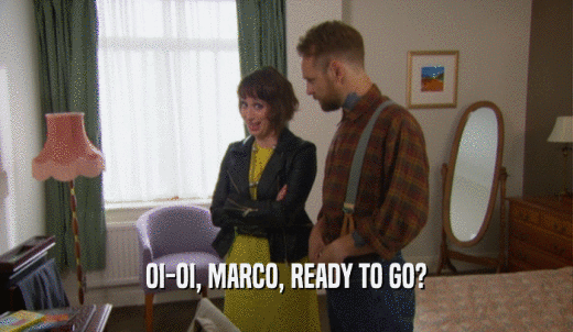 OI-OI, MARCO, READY TO GO?  