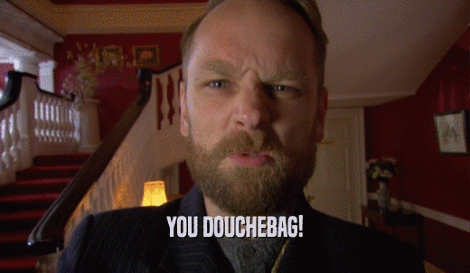 YOU DOUCHEBAG!  