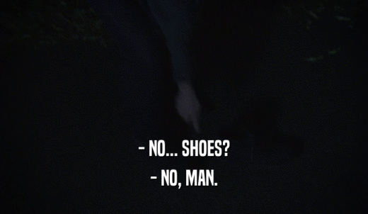 - NO... SHOES? - NO, MAN. 