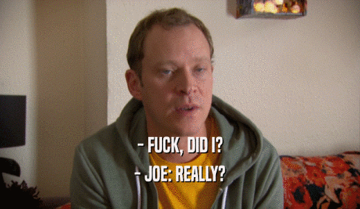 - FUCK, DID I? - JOE: REALLY? 
