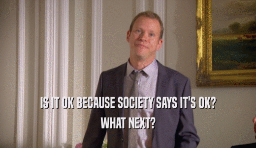 IS IT OK BECAUSE SOCIETY SAYS IT'S OK? WHAT NEXT? 