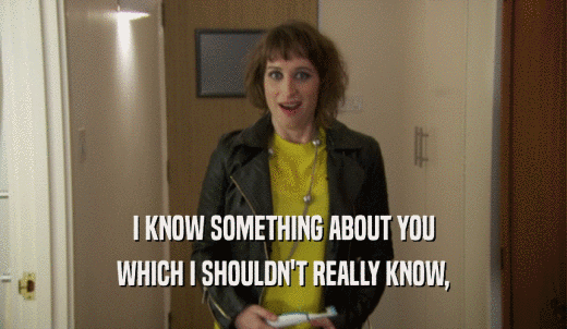 I KNOW SOMETHING ABOUT YOU WHICH I SHOULDN'T REALLY KNOW, 