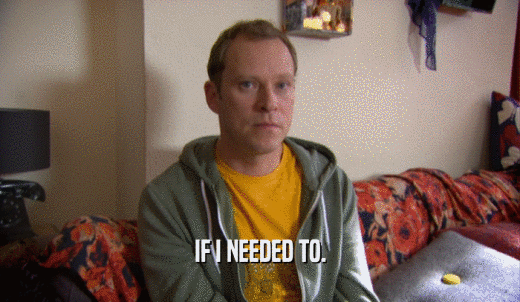 IF I NEEDED TO.  