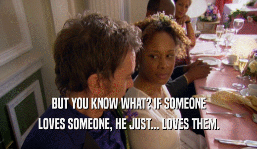 BUT YOU KNOW WHAT? IF SOMEONE LOVES SOMEONE, HE JUST... LOVES THEM. 