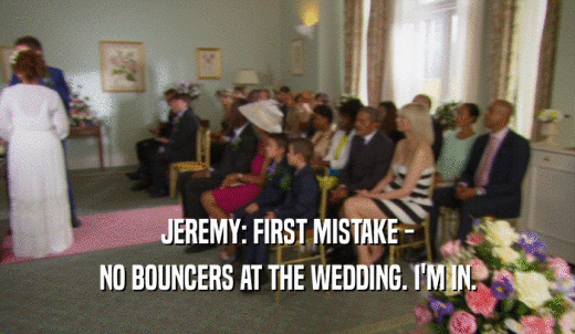JEREMY: FIRST MISTAKE - NO BOUNCERS AT THE WEDDING. I'M IN. 