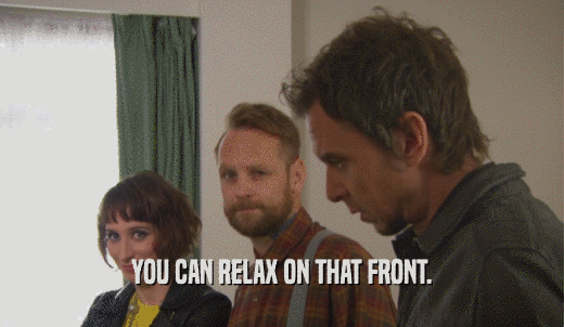 YOU CAN RELAX ON THAT FRONT.  