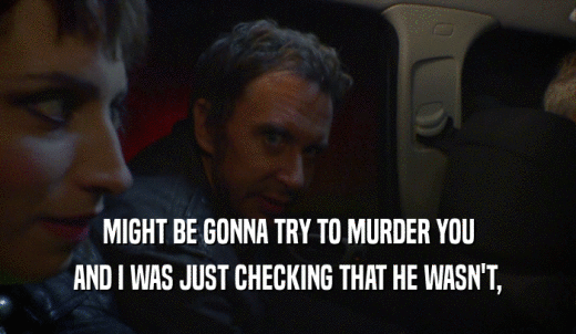 MIGHT BE GONNA TRY TO MURDER YOU AND I WAS JUST CHECKING THAT HE WASN'T, 