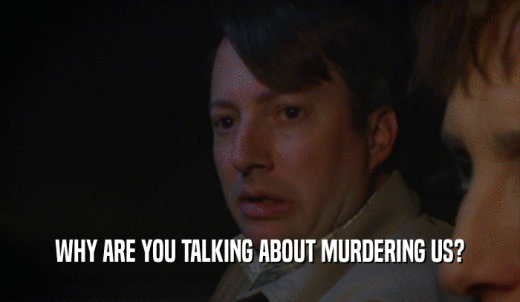 WHY ARE YOU TALKING ABOUT MURDERING US?  