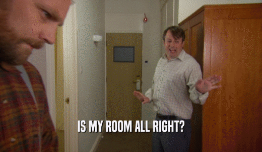 IS MY ROOM ALL RIGHT?  