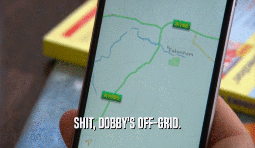 SHIT, DOBBY'S OFF-GRID.  