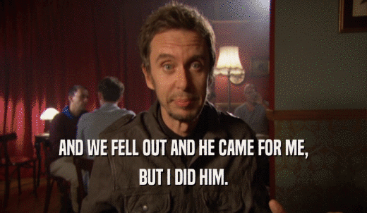 AND WE FELL OUT AND HE CAME FOR ME, BUT I DID HIM. 