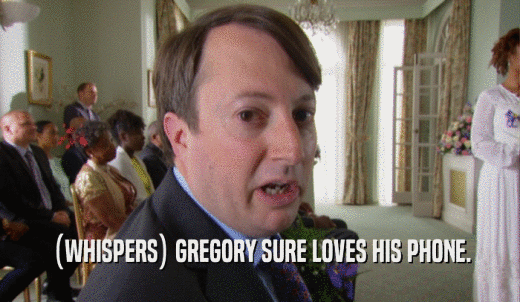(WHISPERS) GREGORY SURE LOVES HIS PHONE.  