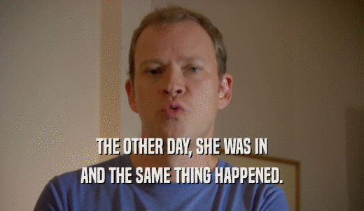 THE OTHER DAY, SHE WAS IN AND THE SAME THING HAPPENED. 