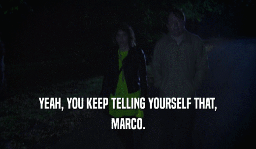 YEAH, YOU KEEP TELLING YOURSELF THAT, MARCO. 