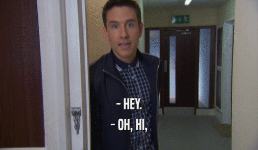 - HEY. - OH, HI, 
