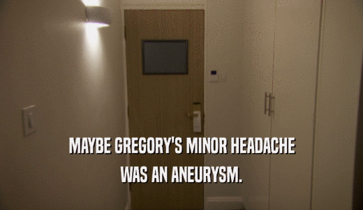MAYBE GREGORY'S MINOR HEADACHE WAS AN ANEURYSM. 