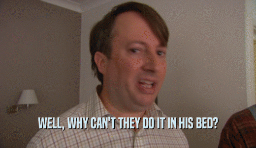 WELL, WHY CAN'T THEY DO IT IN HIS BED?  