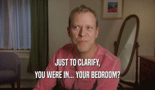 JUST TO CLARIFY, YOU WERE IN... YOUR BEDROOM? 