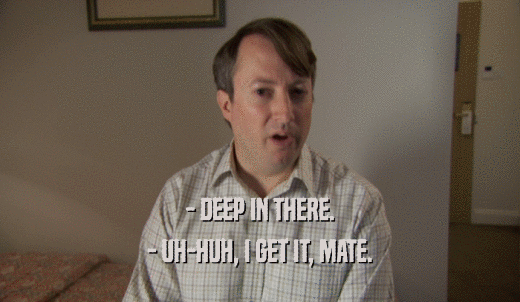 - DEEP IN THERE. - UH-HUH, I GET IT, MATE. 
