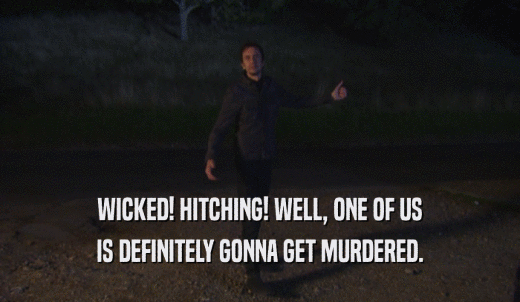 WICKED! HITCHING! WELL, ONE OF US IS DEFINITELY GONNA GET MURDERED. 