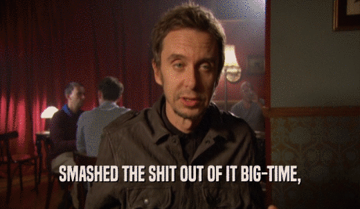 SMASHED THE SHIT OUT OF IT BIG-TIME,  
