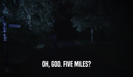 OH, GOD. FIVE MILES?  