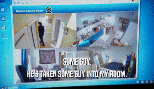 SOME GUY. HE'S TAKEN SOME GUY INTO MY ROOM. 