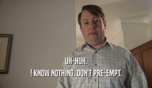 UH-HUH. ! KNOW NOTHING. DON'T PRE-EMPT. 