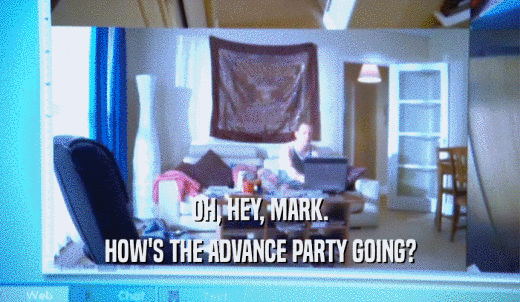 OH, HEY, MARK. HOW'S THE ADVANCE PARTY GOING? 