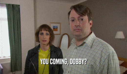 YOU COMING, DOBBY?  