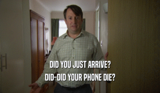 DID YOU JUST ARRIVE? DID-DID YOUR PHONE DIE? 
