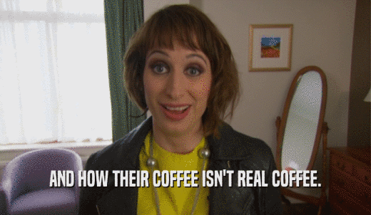 AND HOW THEIR COFFEE ISN'T REAL COFFEE.  