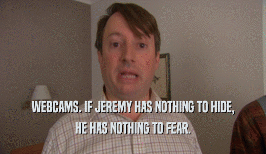 WEBCAMS. IF JEREMY HAS NOTHING TO HIDE, HE HAS NOTHING TO FEAR. 