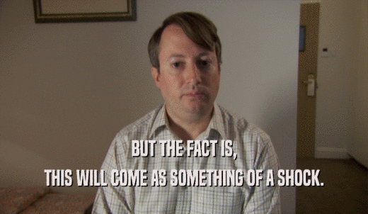 BUT THE FACT IS, THIS WILL COME AS SOMETHING OF A SHOCK. 