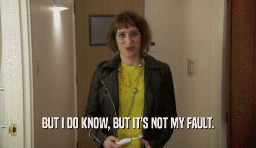 BUT I DO KNOW, BUT IT'S NOT MY FAULT.  