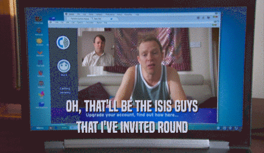 OH, THAT'LL BE THE ISIS GUYS THAT I'VE INVITED ROUND 