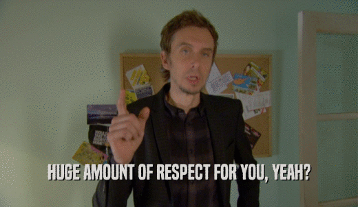 HUGE AMOUNT OF RESPECT FOR YOU, YEAH?  