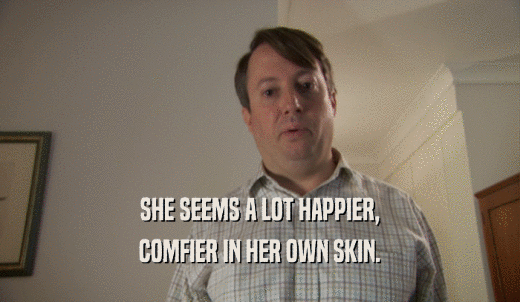 SHE SEEMS A LOT HAPPIER, COMFIER IN HER OWN SKIN. 