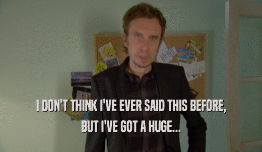 I DON'T THINK I'VE EVER SAID THIS BEFORE, BUT I'VE GOT A HUGE... 