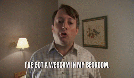 I'VE GOT A WEBCAM IN MY BEDROOM.  