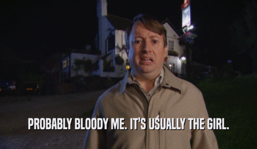 PROBABLY BLOODY ME. IT'S USUALLY THE GIRL.  