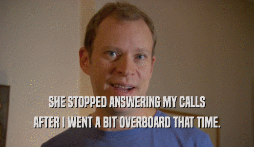 SHE STOPPED ANSWERING MY CALLS AFTER I WENT A BIT OVERBOARD THAT TIME. 