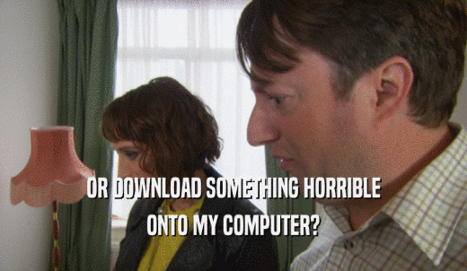 OR DOWNLOAD SOMETHING HORRIBLE ONTO MY COMPUTER? 