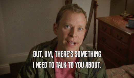 BUT, UM, THERE'S SOMETHING I NEED TO TALK TO YOU ABOUT. 
