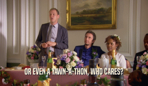 OR EVEN A YAWN-A-THON, WHO CARES?  
