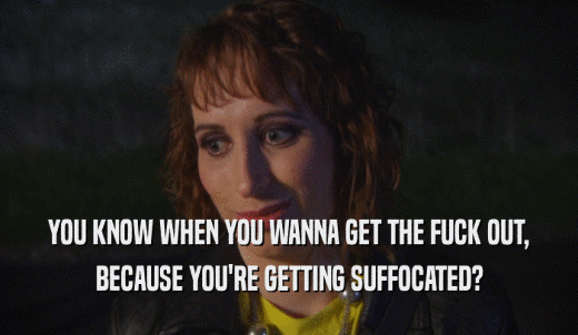 YOU KNOW WHEN YOU WANNA GET THE FUCK OUT, BECAUSE YOU'RE GETTING SUFFOCATED? 