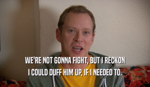 WE'RE NOT GONNA FIGHT, BUT I RECKON I COULD DUFF HIM UP, IF I NEEDED TO. 